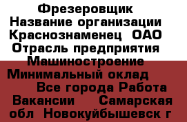 Фрезеровщик › Название организации ­ Краснознаменец, ОАО › Отрасль предприятия ­ Машиностроение › Минимальный оклад ­ 40 000 - Все города Работа » Вакансии   . Самарская обл.,Новокуйбышевск г.